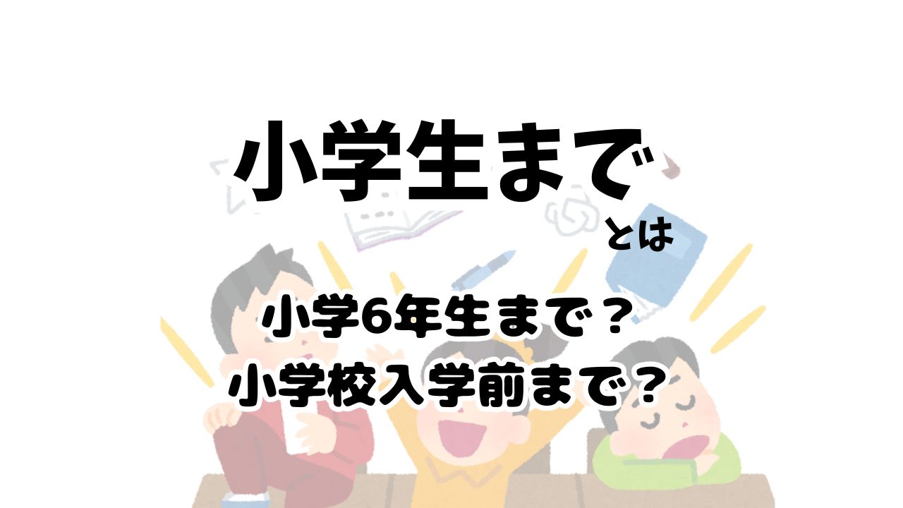 「小学生まで」は何歳まで？6年生や卒業後の春休みを含むか境界線を徹底検証