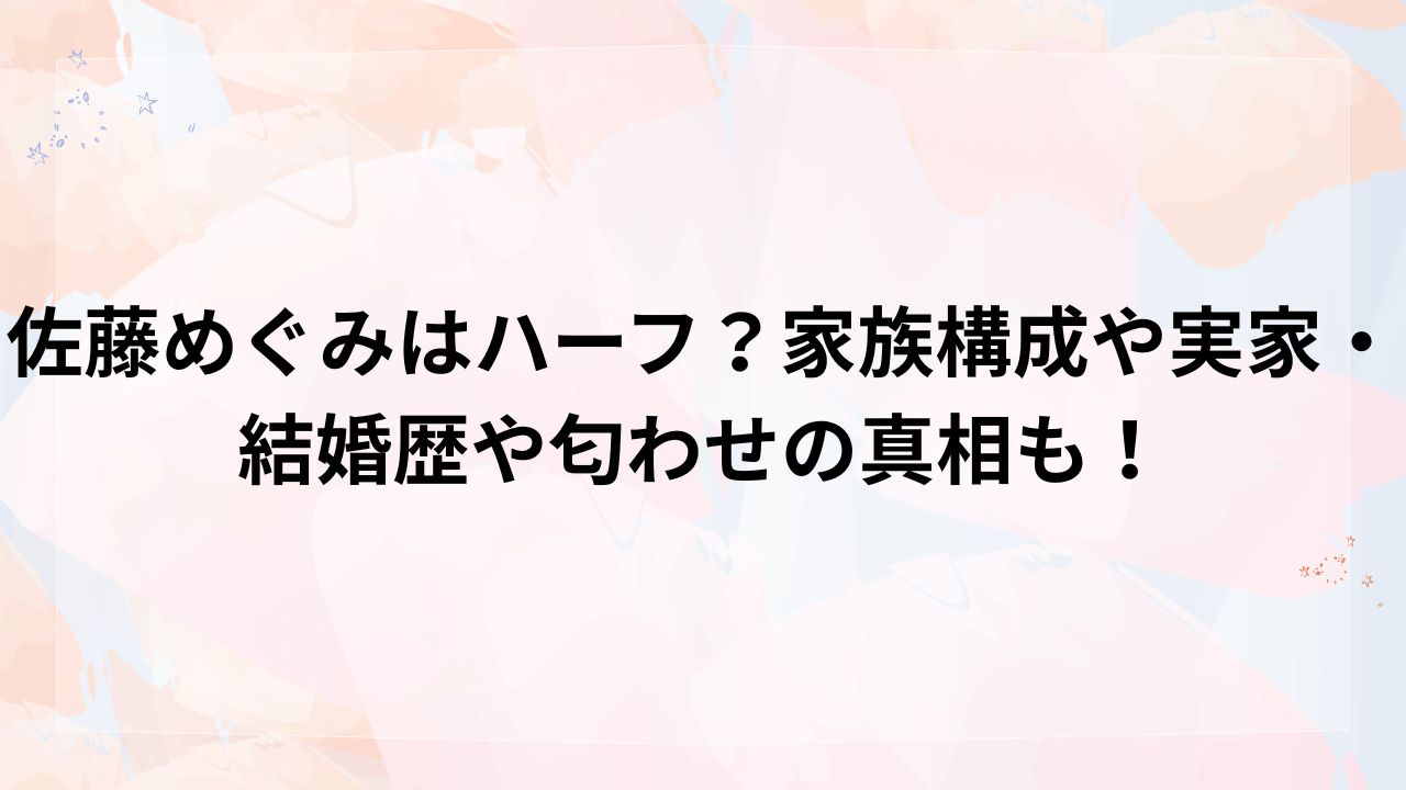 佐藤めぐみはハーフ？両親の国籍や噂される3つの理由と衝撃の真相