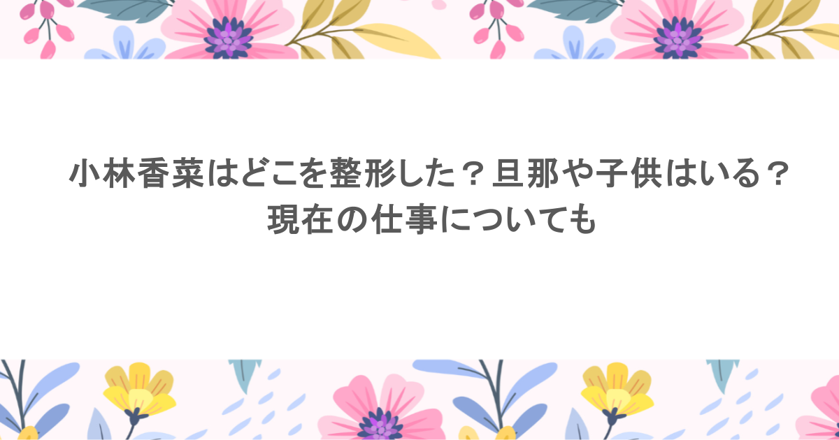 元Akb48小林香菜が辿った天国と地獄、そして2026年現在の地平——元アイドルが語る「生きていく覚悟」と再起の真相